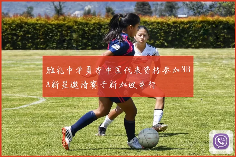 雅礼中学勇夺中国代表资格参加NBA新星邀请赛于新加坡举行