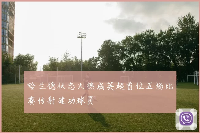 哈兰德状态火热成英超首位五场比赛传射建功球员