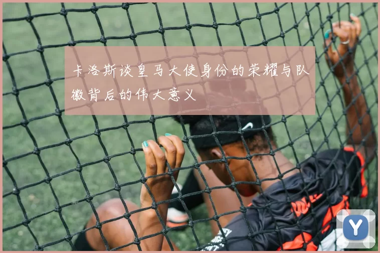 卡洛斯谈皇马大使身份的荣耀与队徽背后的伟大意义