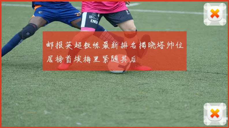 邮报英超教练最新排名揭晓塔帅位居榜首埃梅里紧随其后