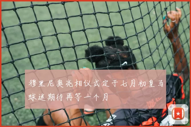 穆里尼奥亮相仪式定于七月初皇马球迷期待再等一个月