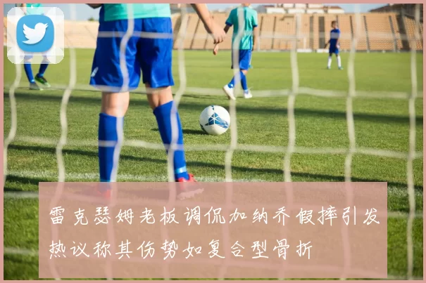 雷克瑟姆老板调侃加纳乔假摔引发热议称其伤势如复合型骨折