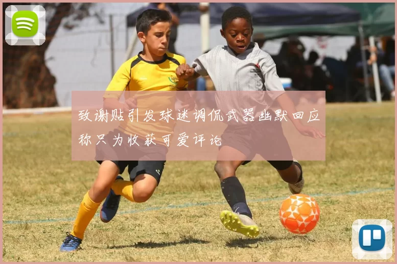致谢贴引发球迷调侃武器幽默回应称只为收获可爱评论