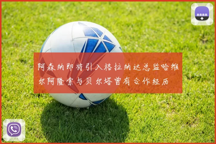 阿森纳即将引入格拉纳达总监哈维尔阿隆索与贝尔塔曾有合作经历