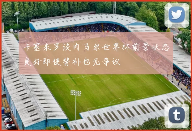 卡塞米罗谈内马尔世界杯前景状态良好即使替补也无争议
