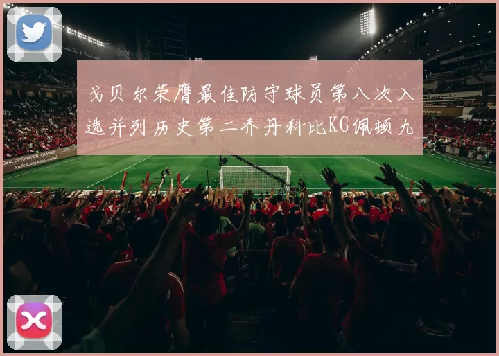 戈贝尔荣膺最佳防守球员第八次入选并列历史第二乔丹科比KG佩顿九次称王