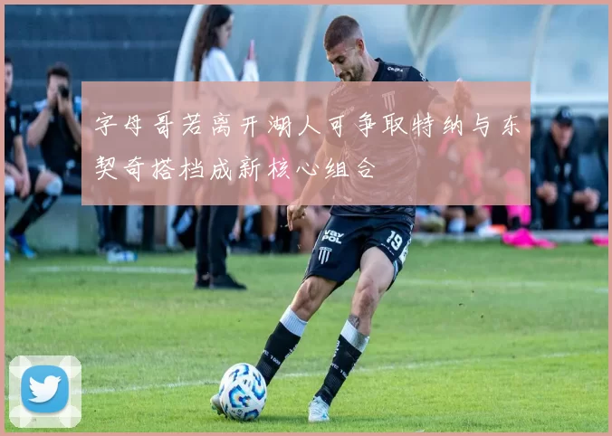 字母哥若离开湖人可争取特纳与东契奇搭档成新核心组合