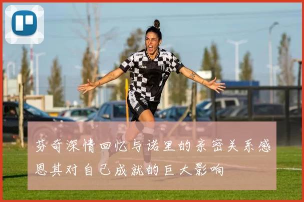 芬奇深情回忆与诺里的亲密关系感恩其对自己成就的巨大影响
