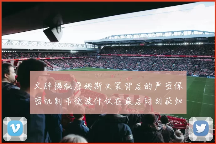 文胖揭秘詹姆斯决策背后的严密保密机制韦德波什仅在最后时刻获知消息