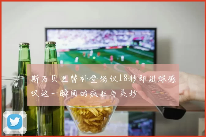 斯万贝里替补登场仅18秒即进球感叹这一瞬间的疯狂与美妙