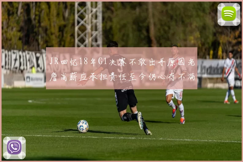 JR回忆18年G1决赛不敢出手原因老詹高薪应承担责任至今仍心存不满