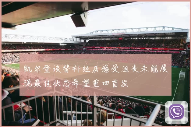 凯尔登谈替补经历感受沮丧未能展现最佳状态希望重回首发