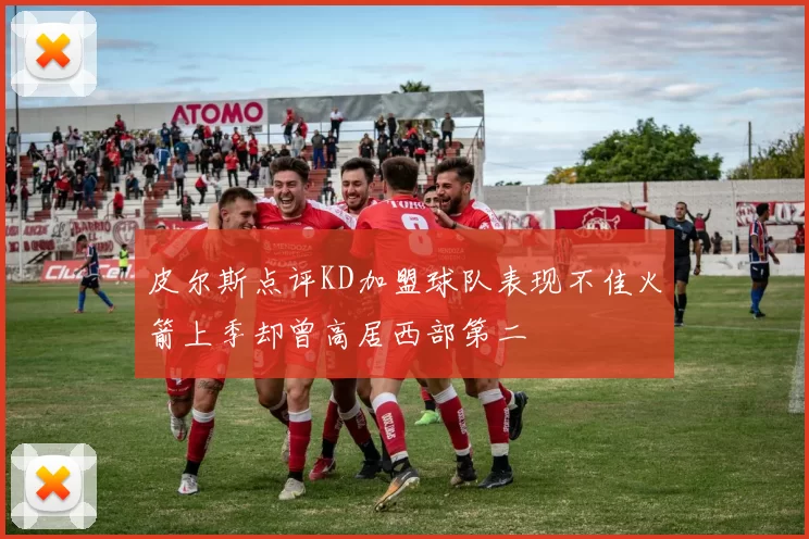 皮尔斯点评KD加盟球队表现不佳火箭上季却曾高居西部第二