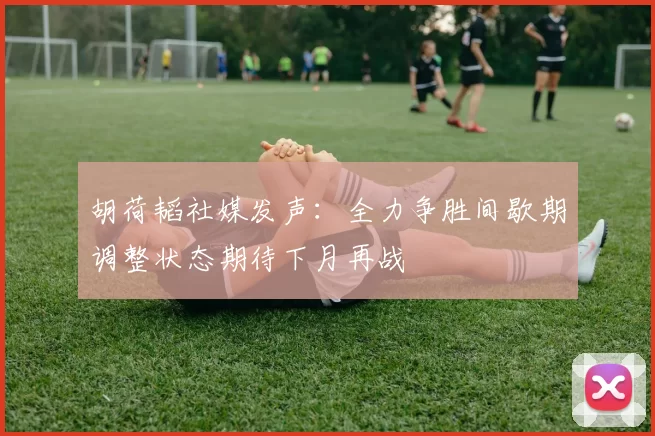 胡荷韬社媒发声：全力争胜间歇期调整状态期待下月再战
