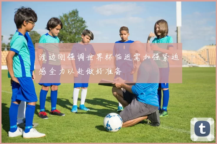 渡边刚强调世界杯临近需加强紧迫感全力以赴做好准备