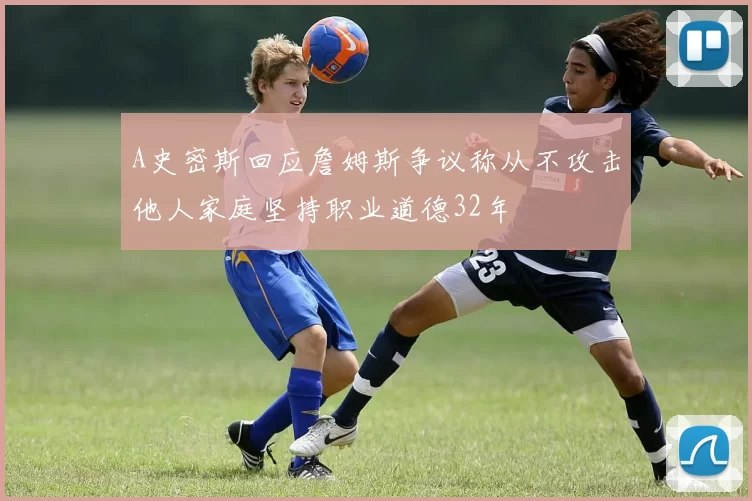A史密斯回应詹姆斯争议称从不攻击他人家庭坚持职业道德32年