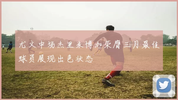 尤文中场杰里米博加荣膺三月最佳球员展现出色状态