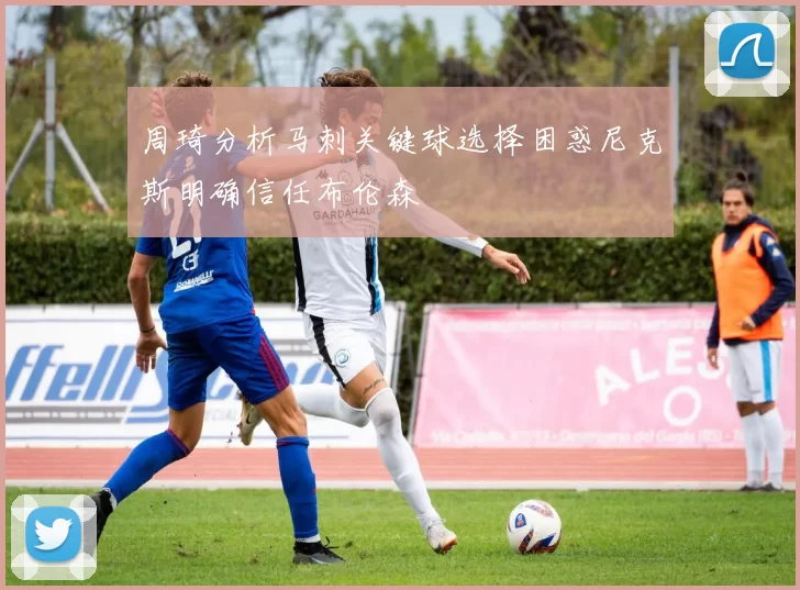 周琦分析马刺关键球选择困惑尼克斯明确信任布伦森