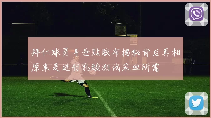 拜仁球员耳垂贴胶布揭秘背后真相原来是进行乳酸测试采血所需