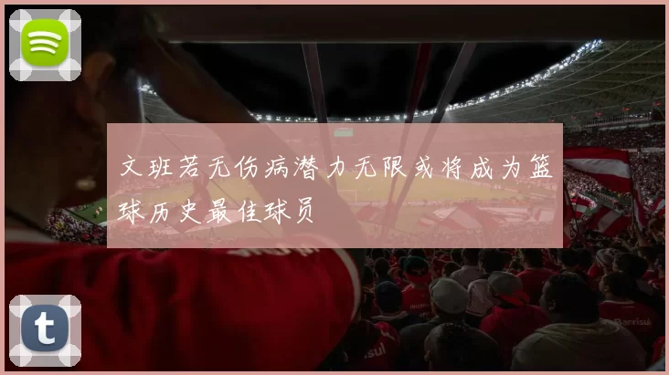 文班若无伤病潜力无限或将成为篮球历史最佳球员